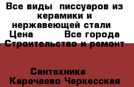 Все виды  писсуаров из керамики и нержавеющей стали › Цена ­ 100 - Все города Строительство и ремонт » Сантехника   . Карачаево-Черкесская респ.